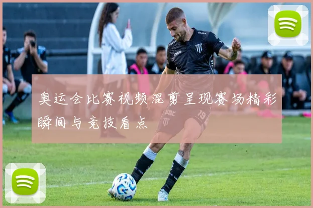 奥运会比赛视频混剪呈现赛场精彩瞬间与竞技看点