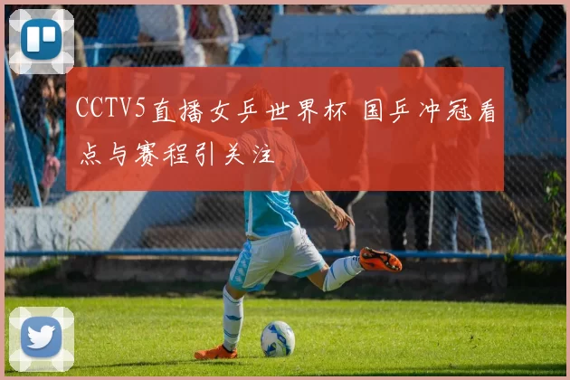 CCTV5直播女乒世界杯 国乒冲冠看点与赛程引关注