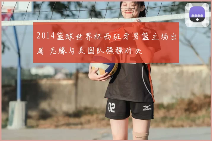 2014篮球世界杯西班牙男篮主场出局 无缘与美国队强强对决
