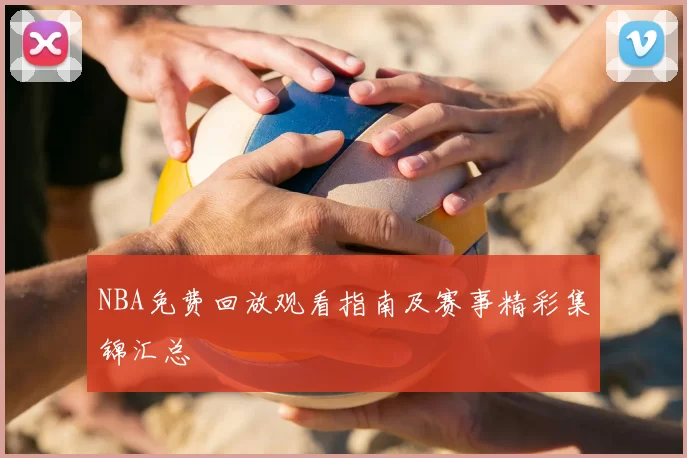 NBA免费回放观看指南及赛事精彩集锦汇总