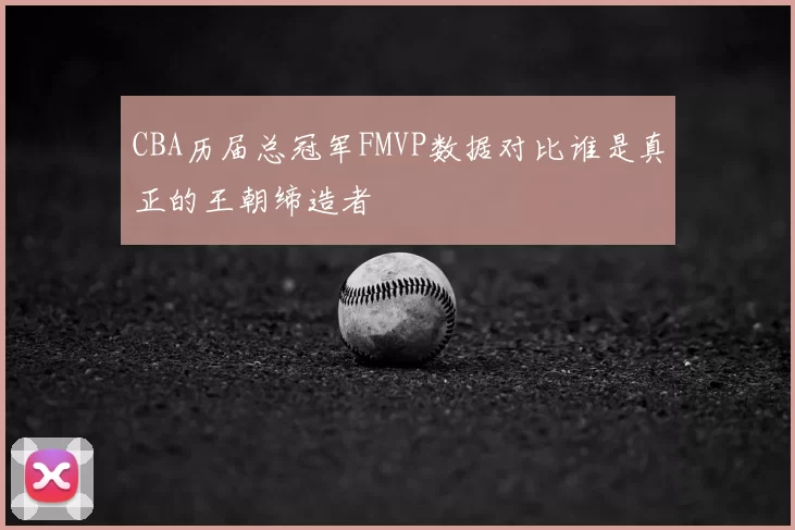 CBA历届总冠军FMVP数据对比谁是真正的王朝缔造者
