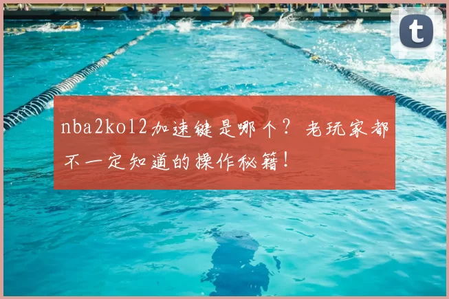 nba2kol2加速键是哪个?老玩家都不一定知道的操作秘籍!