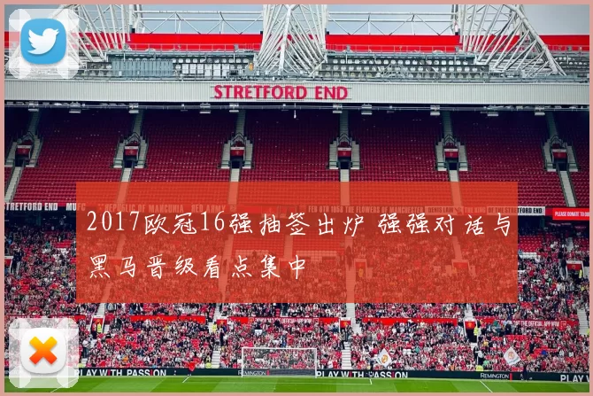 2017欧冠16强抽签出炉 强强对话与黑马晋级看点集中