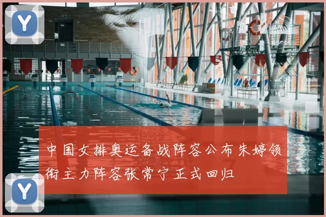 中国女排奥运备战阵容公布朱婷领衔主力阵容张常宁正式回归