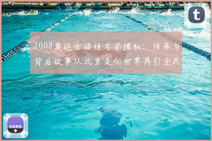2008奥运会福娃名字揭秘：传承与背后故事从北京走向世界再引全民回忆