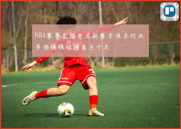 NBA赛事直播开启新赛季焦点对决 多场强强碰撞看点十足