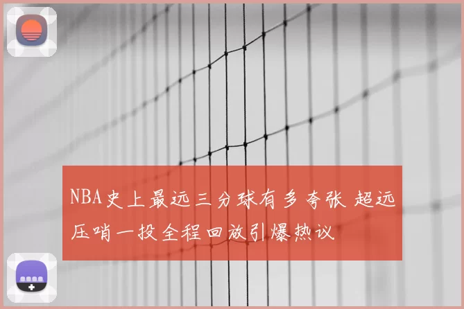 NBA史上最远三分球有多夸张 超远压哨一投全程回放引爆热议