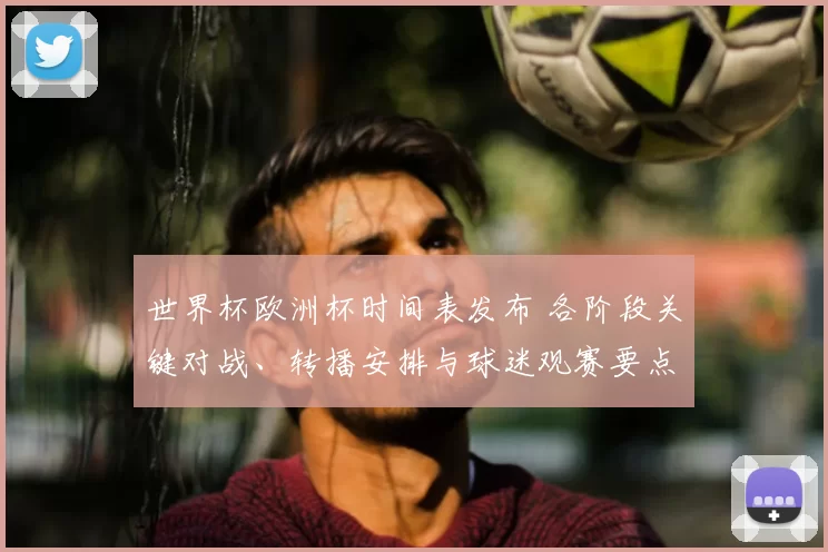 世界杯欧洲杯时间表发布 各阶段关键对战、转播安排与球迷观赛要点