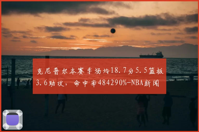 克尼普尔本赛季场均18.7分5.5篮板3.6助攻，命中率484290%-NBA新闻