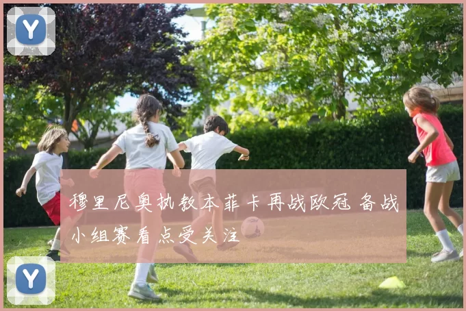 穆里尼奥执教本菲卡再战欧冠 备战小组赛看点受关注