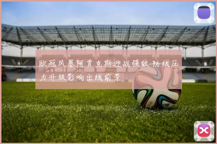 欧冠风暴阿贾克斯迎战强敌 防线压力升级影响出线前景