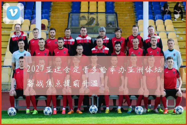 2027亚运会定于多哈举办亚洲体坛备战焦点提前升温