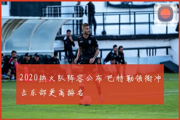 2020热火队阵容公布 巴特勒领衔冲击东部更高排名