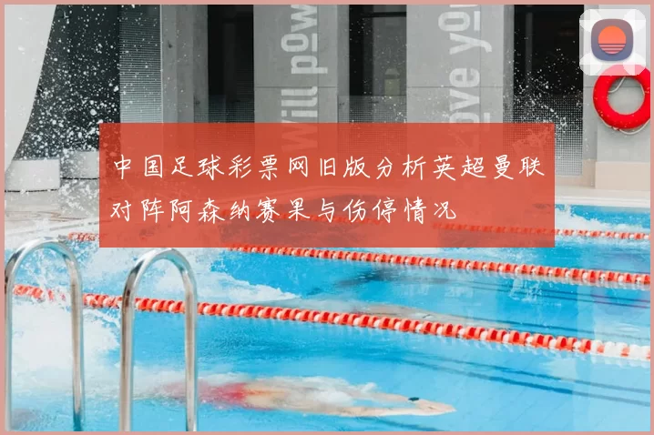 中国足球彩票网旧版分析英超曼联对阵阿森纳赛果与伤停情况