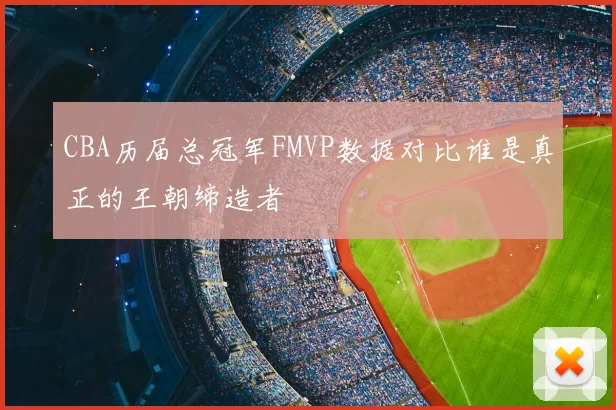 CBA历届总冠军FMVP数据对比谁是真正的王朝缔造者