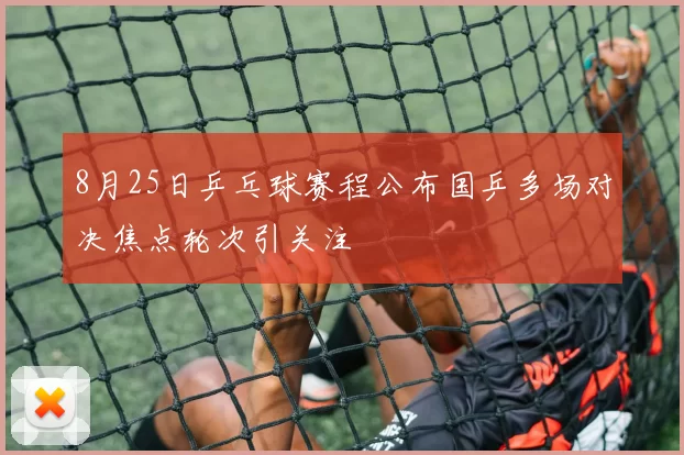 8月25日乒乓球赛程公布国乒多场对决焦点轮次引关注