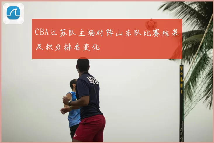 CBA江苏队主场对阵山东队比赛结果及积分排名变化