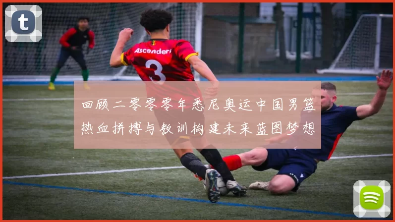 回顾二零零零年悉尼奥运中国男篮热血拼搏与教训构建未来蓝图梦想