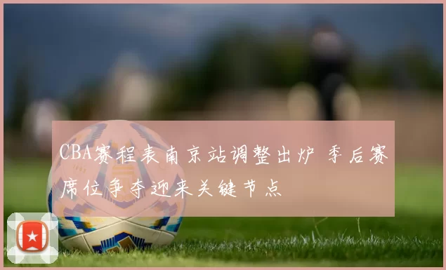 CBA赛程表南京站调整出炉 季后赛席位争夺迎来关键节点