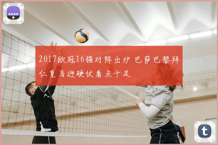 2017欧冠16强对阵出炉 巴萨巴黎拜仁皇马迎硬仗看点十足