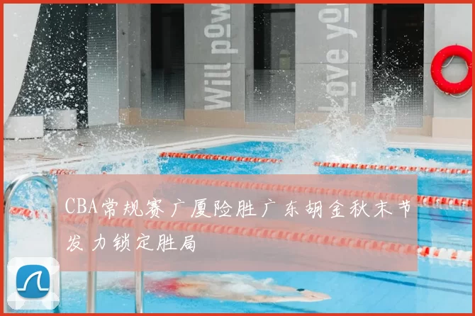 CBA常规赛广厦险胜广东胡金秋末节发力锁定胜局