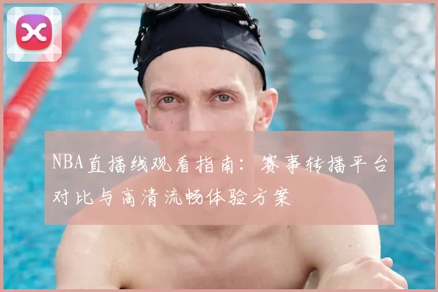 NBA直播线观看指南：赛事转播平台对比与高清流畅体验方案