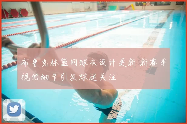 布鲁克林篮网球衣设计更新 新赛季视觉细节引发球迷关注