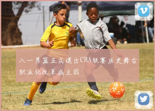 八一男篮正式退出CBA联赛历史舞台职业化改革成主因