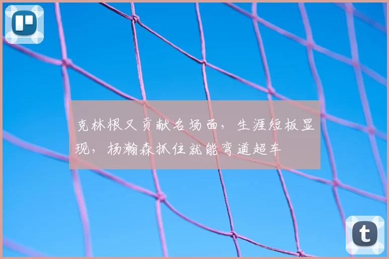 克林根又贡献名场面，生涯短板显现，杨瀚森抓住就能弯道超车