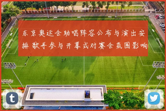 东京奥运会助唱阵容公布与演出安排 歌手参与开幕式对赛会氛围影响