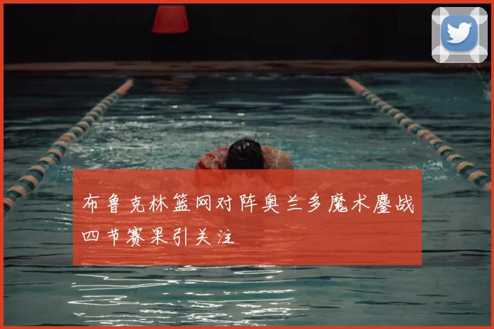 布鲁克林篮网对阵奥兰多魔术鏖战四节赛果引关注