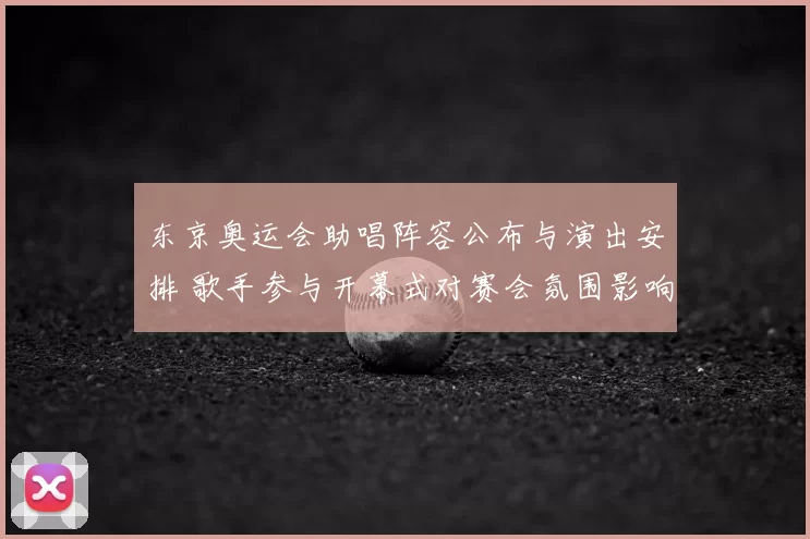 东京奥运会助唱阵容公布与演出安排 歌手参与开幕式对赛会氛围影响