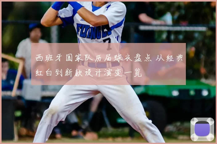 西班牙国家队历届球衣盘点 从经典红白到新款设计演变一览