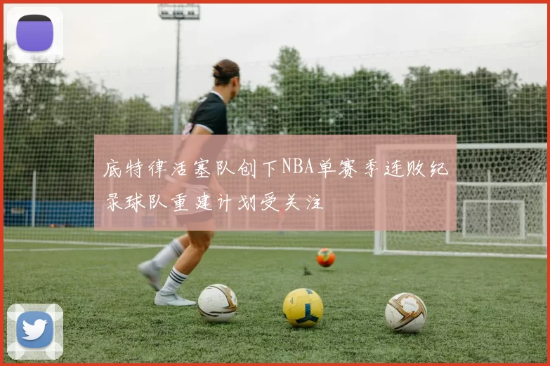 底特律活塞队创下NBA单赛季连败纪录球队重建计划受关注