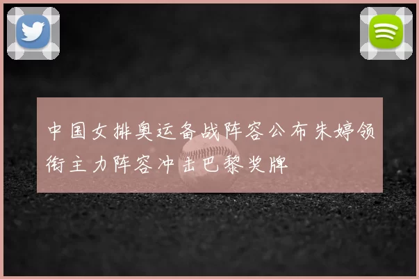 中国女排奥运备战阵容公布朱婷领衔主力阵容冲击巴黎奖牌