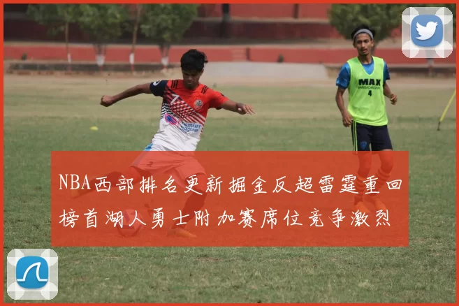 NBA西部排名更新掘金反超雷霆重回榜首湖人勇士附加赛席位竞争激烈