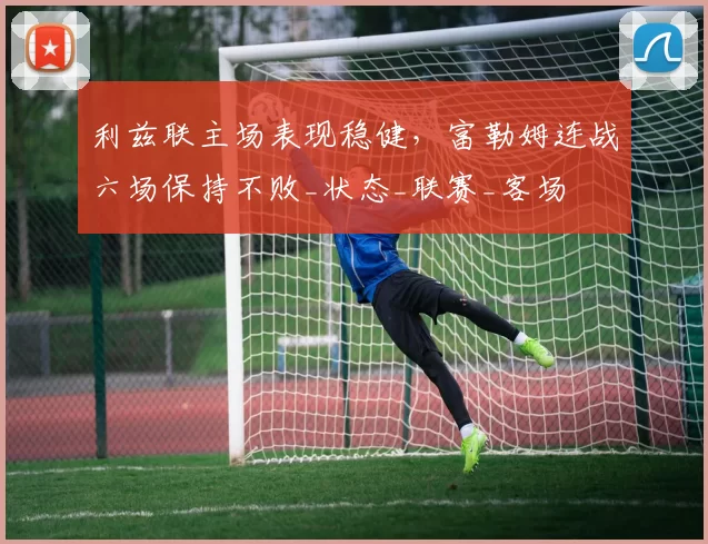 利兹联主场表现稳健，富勒姆连战六场保持不败_状态_联赛_客场