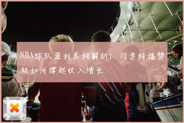 NBA球队盈利真相解析：门票转播赞助如何撑起收入增长