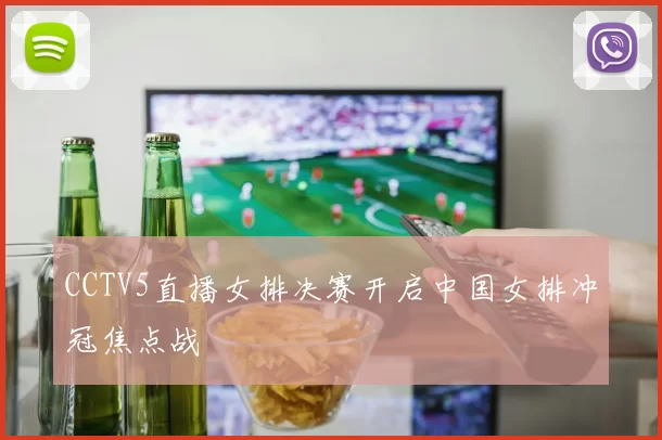 CCTV5直播女排决赛开启中国女排冲冠焦点战