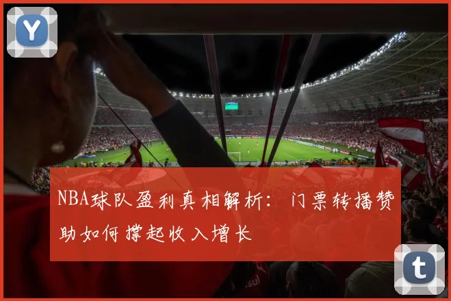 NBA球队盈利真相解析：门票转播赞助如何撑起收入增长