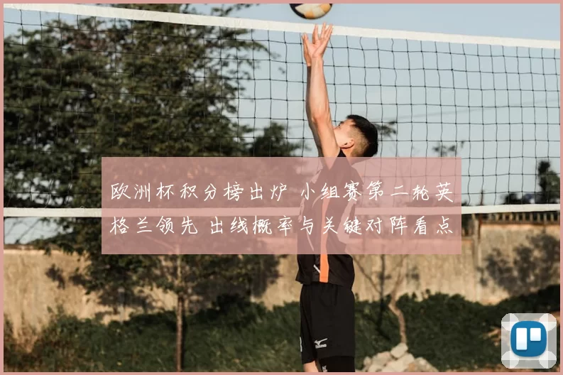 欧洲杯积分榜出炉 小组赛第二轮英格兰领先 出线概率与关键对阵看点
