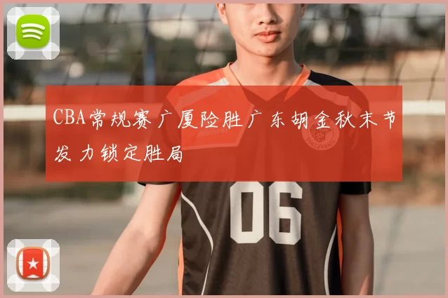 CBA常规赛广厦险胜广东胡金秋末节发力锁定胜局