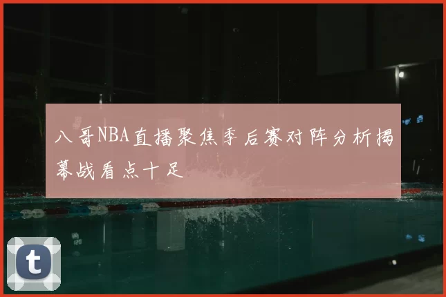 八哥NBA直播聚焦季后赛对阵分析揭幕战看点十足