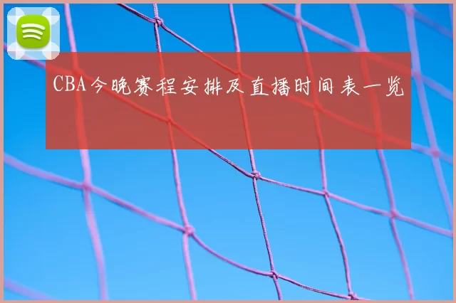 CBA今晚赛程安排及直播时间表一览