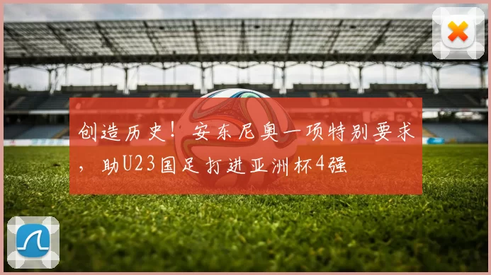 创造历史！安东尼奥一项特别要求，助U23国足打进亚洲杯4强