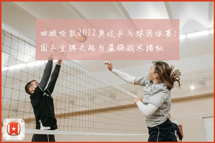 回顾伦敦2012奥运乒乓球团体赛：国乒金牌之路与最强战术揭秘