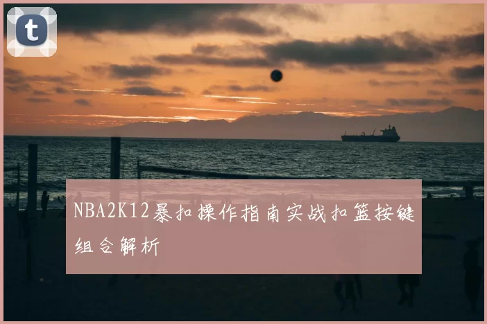 NBA2K12暴扣操作指南实战扣篮按键组合解析