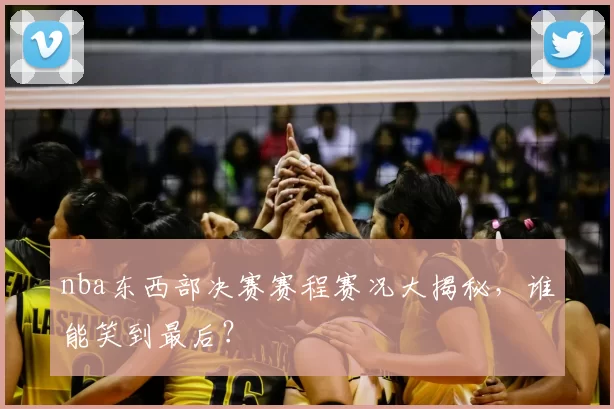 nba东西部决赛赛程赛况大揭秘，谁能笑到最后？
