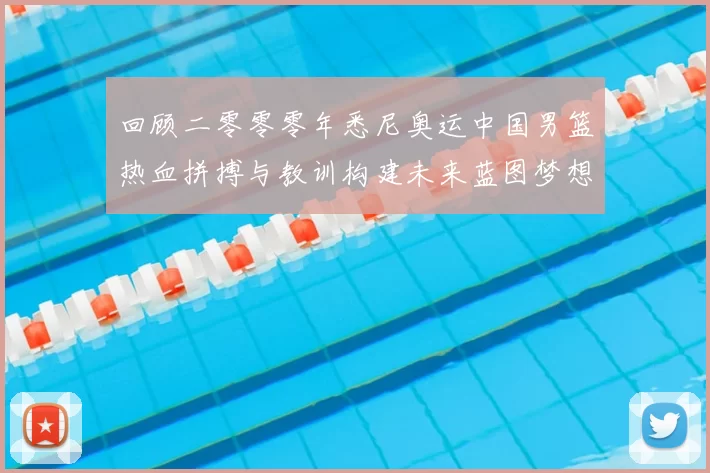 回顾二零零零年悉尼奥运中国男篮热血拼搏与教训构建未来蓝图梦想