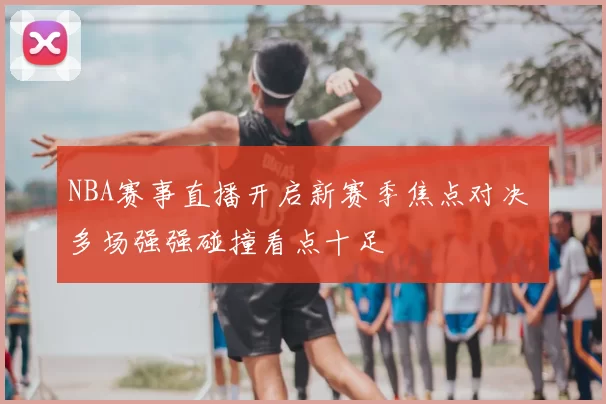 NBA赛事直播开启新赛季焦点对决 多场强强碰撞看点十足